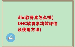 dhc软骨素怎么样(DHC软骨素功效评估及使用方法)