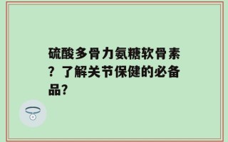 硫酸多骨力氨糖软骨素？了解关节保健的必备品？