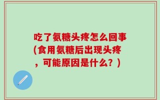 吃了氨糖头疼怎么回事(食用氨糖后出现头疼，可能原因是什么？)