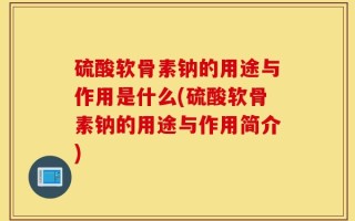 硫酸软骨素钠的用途与作用是什么(硫酸软骨素钠的用途与作用简介)