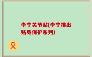 李宁关节贴(李宁推出贴身保护系列)