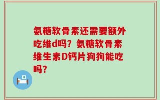 氨糖软骨素还需要额外吃维d吗？氨糖软骨素维生素D钙片狗狗能吃吗？