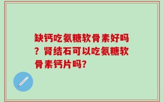 缺钙吃氨糖软骨素好吗？肾结石可以吃氨糖软骨素钙片吗？