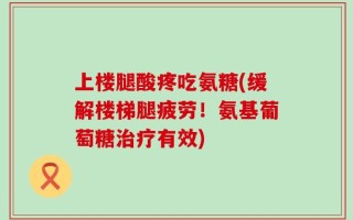 上楼腿酸疼吃氨糖(缓解楼梯腿疲劳！氨基葡萄糖治疗有效)