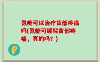 氨糖可以治疗背部疼痛吗(氨糖可缓解背部疼痛，真的吗？)