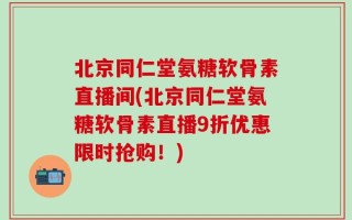 北京同仁堂氨糖软骨素直播间(北京同仁堂氨糖软骨素直播9折优惠限时抢购！)