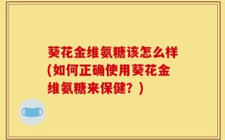 葵花金维氨糖该怎么样(如何正确使用葵花金维氨糖来保健？)