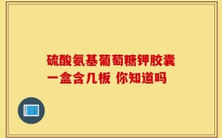 硫酸氨基葡萄糖钾胶囊一盒含几板 你知道吗
