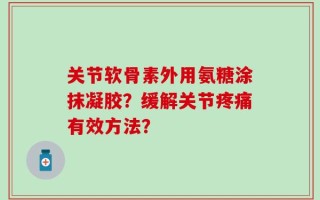 关节软骨素外用氨糖涂抹凝胶？缓解关节疼痛有效方法？