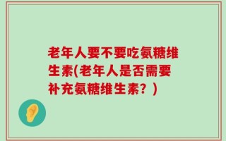 老年人要不要吃氨糖维生素(老年人是否需要补充氨糖维生素？)