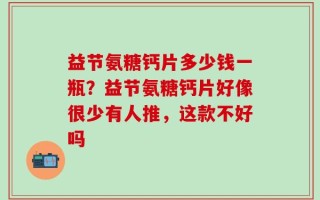 益节氨糖钙片多少钱一瓶？益节氨糖钙片好像很少有人推，这款不好吗
