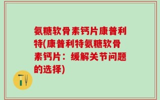 氨糖软骨素钙片康普利特(康普利特氨糖软骨素钙片：缓解关节问题的选择)