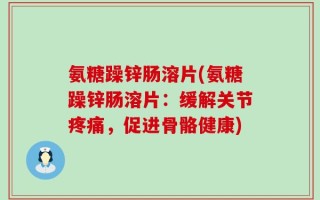 氨糖躁锌肠溶片(氨糖躁锌肠溶片：缓解关节疼痛，促进骨骼健康)
