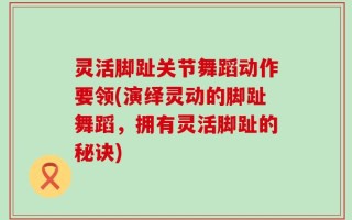 灵活脚趾关节舞蹈动作要领(演绎灵动的脚趾舞蹈，拥有灵活脚趾的秘诀)