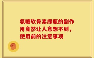 氨糖软骨素绿瓶的副作用竟然让人意想不到，使用前的注意事项