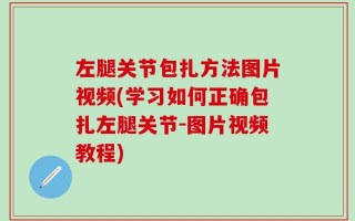 左腿关节包扎方法图片视频(学习如何正确包扎左腿关节-图片视频教程)