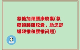 氨糖加颈腰康胶囊(氨糖颈腰康胶囊，助您舒缓颈椎和腰椎问题)