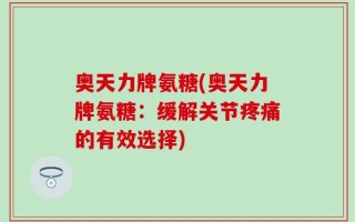 奥天力牌氨糖(奥天力牌氨糖：缓解关节疼痛的有效选择)
