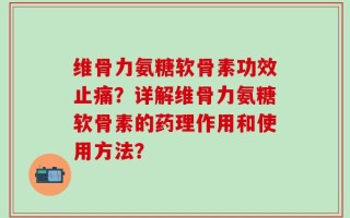 维骨力氨糖软骨素功效止痛？详解维骨力氨糖软骨素的药理作用和使用方法？