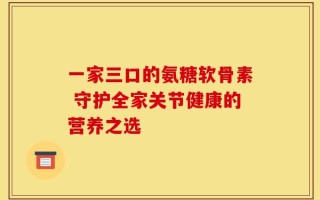 一家三口的氨糖软骨素 守护全家关节健康的营养之选