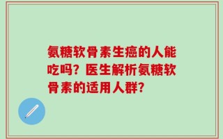 氨糖软骨素生癌的人能吃吗？医生解析氨糖软骨素的适用人群？