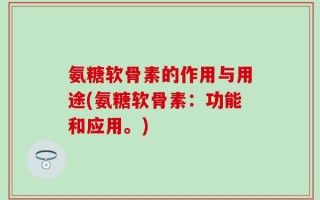 氨糖软骨素的作用与用途(氨糖软骨素：功能和应用。)