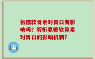 氨糖软骨素对胃口有影响吗？解析氨糖软骨素对胃口的影响机制？