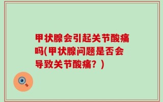 甲状腺会引起关节酸痛吗(甲状腺问题是否会导致关节酸痛？)