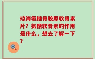 琼海氨糖骨胶原软骨素片？氨糖软骨素的作用是什么，想去了解一下？