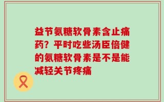 益节氨糖软骨素含止痛药？平时吃些汤臣倍健的氨糖软骨素是不是能减轻关节疼痛