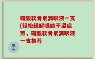 硫酸软骨素滴眼液一支(轻松缓解眼睛干涩疲劳，硫酸软骨素滴眼液一支推荐