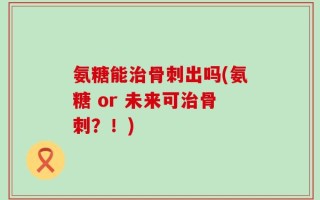 氨糖能治骨刺出吗(氨糖 or 未来可治骨刺？！)