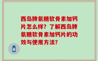西岛牌氨糖软骨素加钙片怎么样？了解西岛牌氨糖软骨素加钙片的功效与使用方法？