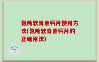 氨糖软骨素钙片使用方法(氨糖软骨素钙片的正确用法)