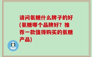 请问氨糖什么牌子的好(氨糖哪个品牌好？推荐一款值得购买的氨糖产品)