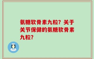 氨糖软骨素九粒？关于关节保健的氨糖软骨素九粒？