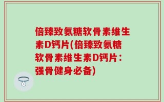 倍臻致氨糖软骨素维生素D钙片(倍臻致氨糖软骨素维生素D钙片：强骨健身必备)