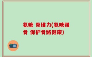 氨糖 骨维力(氨糖强骨 保护骨骼健康)