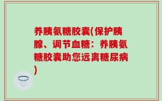养胰氨糖胶囊(保护胰腺、调节血糖：养胰氨糖胶囊助您远离糖尿病)