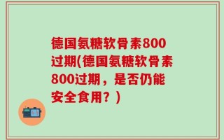 德国氨糖软骨素800过期(德国氨糖软骨素800过期，是否仍能安全食用？)