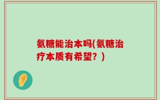 氨糖能治本吗(氨糖治疗本质有希望？)