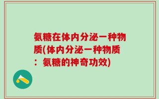 氨糖在体内分泌一种物质(体内分泌一种物质：氨糖的神奇功效)