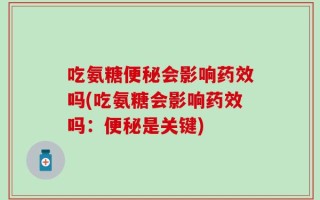 吃氨糖便秘会影响药效吗(吃氨糖会影响药效吗：便秘是关键)