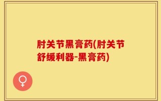肘关节黑膏药(肘关节舒缓利器-黑膏药)