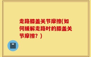 走路膝盖关节摩擦(如何缓解走路时的膝盖关节摩擦？)
