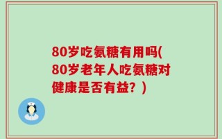 80岁吃氨糖有用吗(80岁老年人吃氨糖对健康是否有益？)