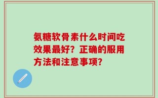 氨糖软骨素什么时间吃效果最好？正确的服用方法和注意事项？