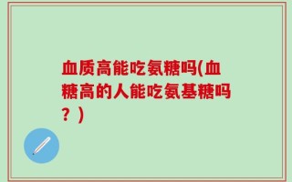 血质高能吃氨糖吗(血糖高的人能吃氨基糖吗？)