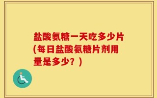盐酸氨糖一天吃多少片(每日盐酸氨糖片剂用量是多少？)