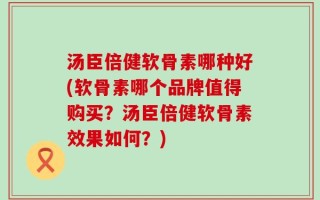 汤臣倍健软骨素哪种好(软骨素哪个品牌值得购买？汤臣倍健软骨素效果如何？)